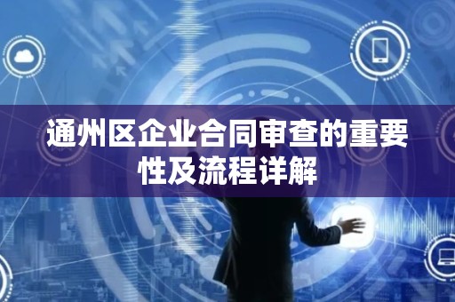 通州区企业合同审查的重要性及流程详解