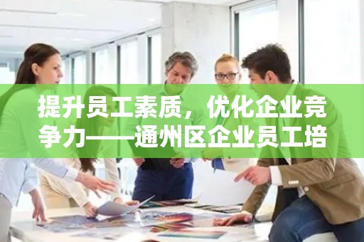 提升员工素质，优化企业竞争力——通州区企业员工培训