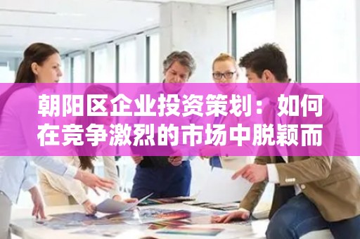 朝阳区企业投资策划：如何在竞争激烈的市场中脱颖而出？