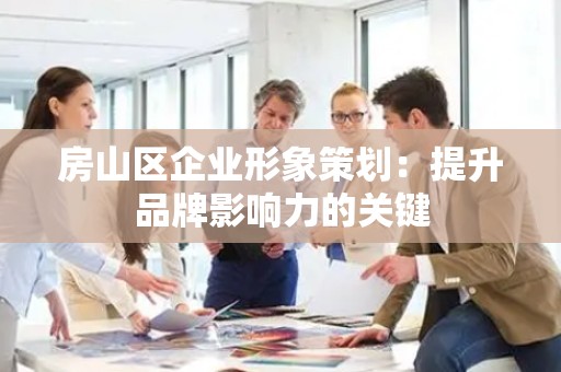 房山区企业形象策划：提升品牌影响力的关键