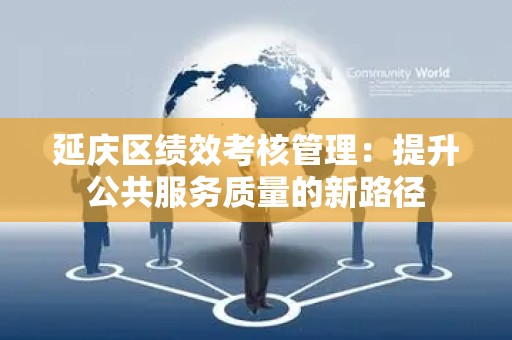 延庆区绩效考核管理：提升公共服务质量的新路径