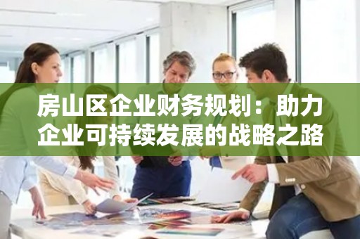房山区企业财务规划：助力企业可持续发展的战略之路