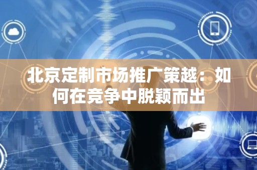 北京定制市场推广策越：如何在竞争中脱颖而出