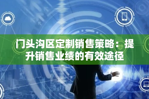 门头沟区定制销售策略：提升销售业绩的有效途径