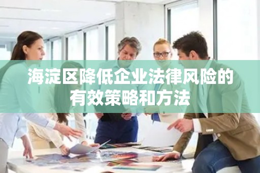 海淀区降低企业法律风险的有效策略和方法