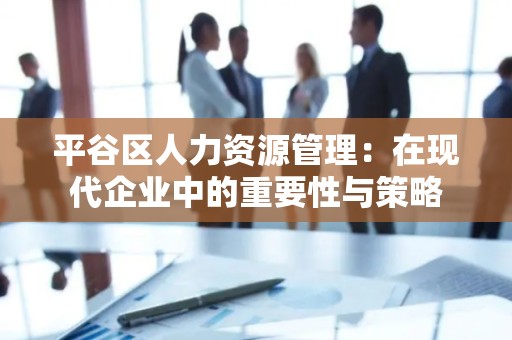 平谷区人力资源管理：在现代企业中的重要性与策略