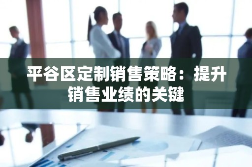 平谷区定制销售策略：提升销售业绩的关键