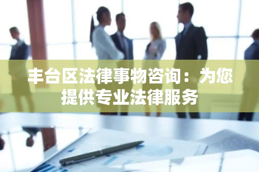 丰台区法律事物咨询：为您提供专业法律服务
