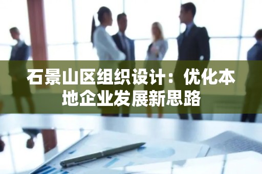 石景山区组织设计：优化本地企业发展新思路