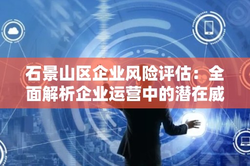 石景山区企业风险评估：全面解析企业运营中的潜在威胁