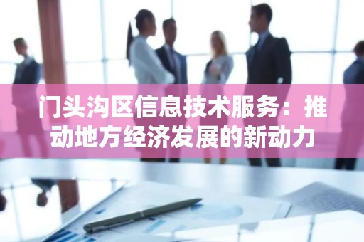 门头沟区信息技术服务：推动地方经济发展的新动力