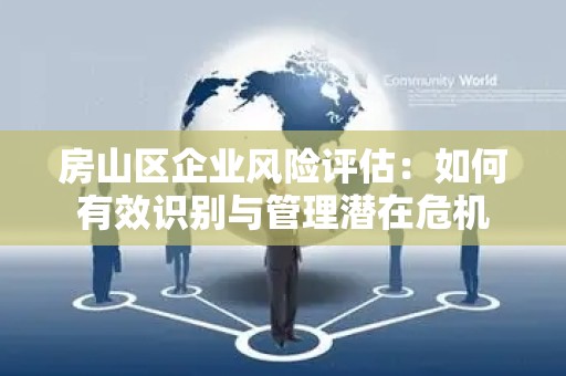 房山区企业风险评估：如何有效识别与管理潜在危机