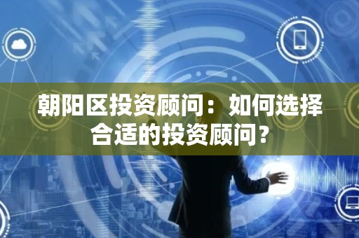 朝阳区投资顾问：如何选择合适的投资顾问？