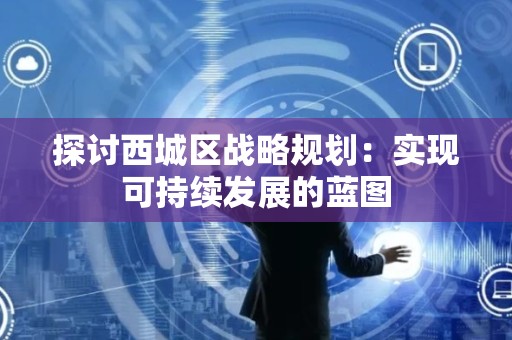 探讨西城区战略规划：实现可持续发展的蓝图