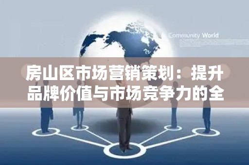 房山区市场营销策划：提升品牌价值与市场竞争力的全面指南