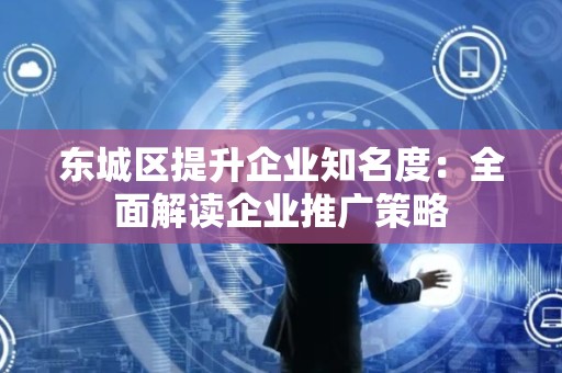 东城区提升企业知名度：全面解读企业推广策略