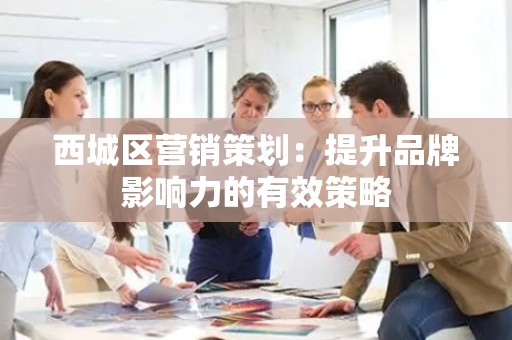 西城区营销策划：提升品牌影响力的有效策略