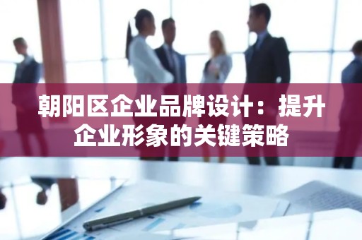 朝阳区企业品牌设计：提升企业形象的关键策略