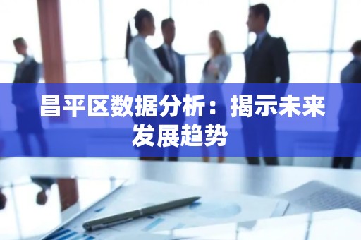 昌平区数据分析：揭示未来发展趋势
