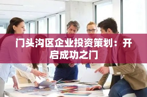 门头沟区企业投资策划：开启成功之门