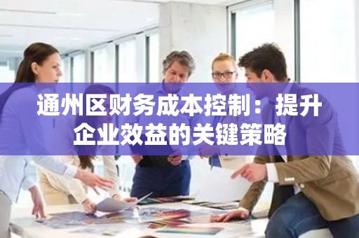 通州区财务成本控制：提升企业效益的关键策略