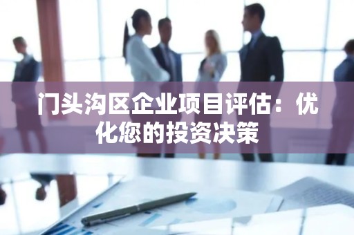 门头沟区企业项目评估：优化您的投资决策