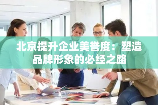 北京提升企业美誉度：塑造品牌形象的必经之路