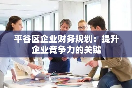 平谷区企业财务规划：提升企业竞争力的关键