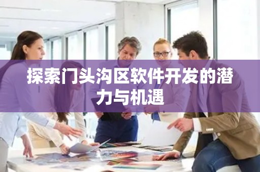探索门头沟区软件开发的潜力与机遇