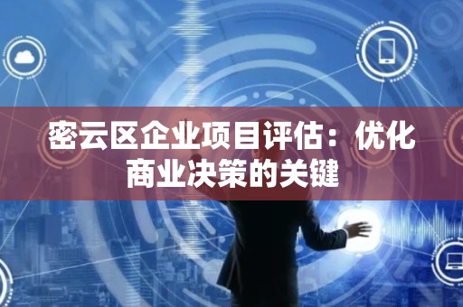 密云区企业项目评估：优化商业决策的关键