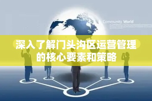 深入了解门头沟区运营管理的核心要素和策略