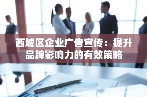 西城区企业广告宣传：提升品牌影响力的有效策略