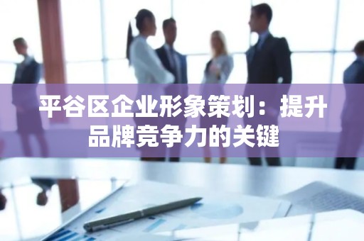 平谷区企业形象策划：提升品牌竞争力的关键
