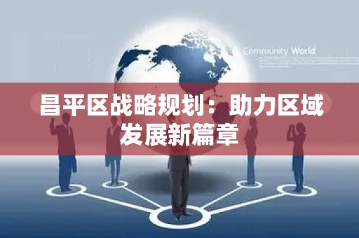 昌平区战略规划：助力区域发展新篇章