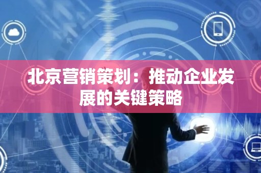 北京营销策划：推动企业发展的关键策略
