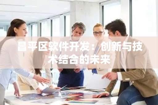昌平区软件开发：创新与技术结合的未来