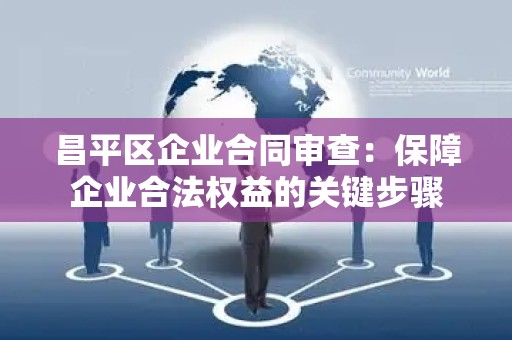 昌平区企业合同审查：保障企业合法权益的关键步骤