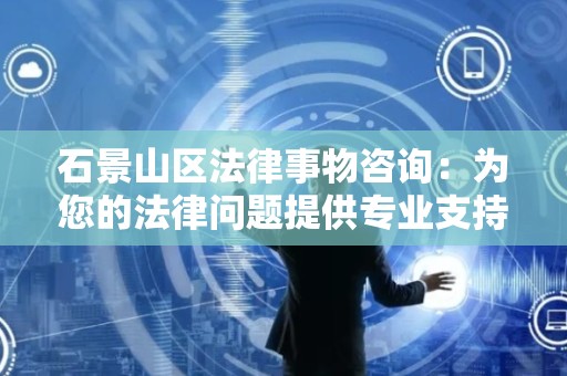 石景山区法律事物咨询：为您的法律问题提供专业支持