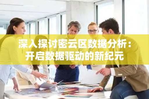 深入探讨密云区数据分析：开启数据驱动的新纪元