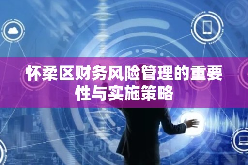 怀柔区财务风险管理的重要性与实施策略