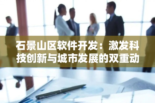 石景山区软件开发：激发科技创新与城市发展的双重动力