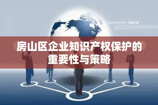 房山区企业知识产权保护的重要性与策略