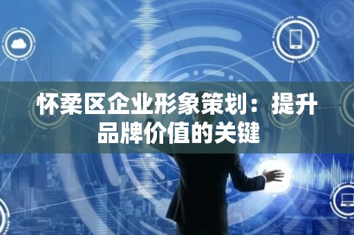 怀柔区企业形象策划：提升品牌价值的关键
