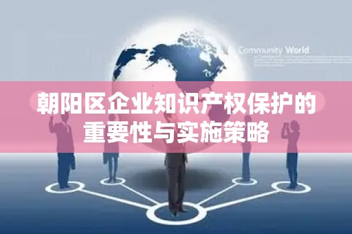 朝阳区企业知识产权保护的重要性与实施策略