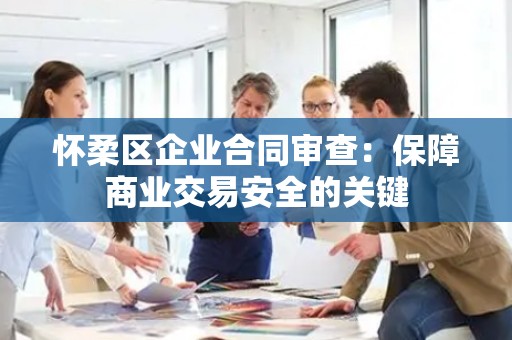 怀柔区企业合同审查：保障商业交易安全的关键