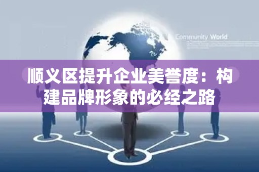 顺义区提升企业美誉度：构建品牌形象的必经之路