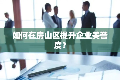 如何在房山区提升企业美誉度？