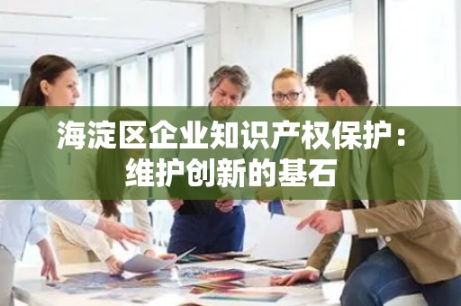 海淀区企业知识产权保护：维护创新的基石