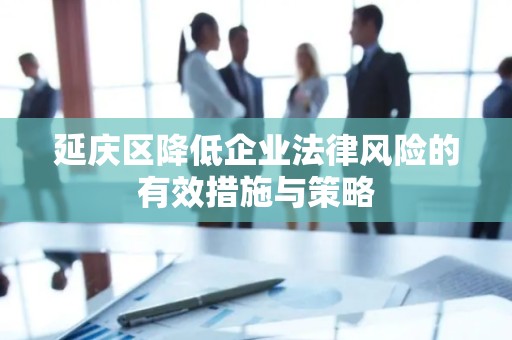 延庆区降低企业法律风险的有效措施与策略