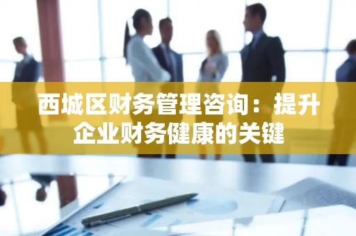 西城区财务管理咨询：提升企业财务健康的关键